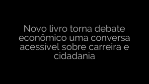 ​Novo livro torna debate econômico uma conversa acessível sobre carreira e cidadania 